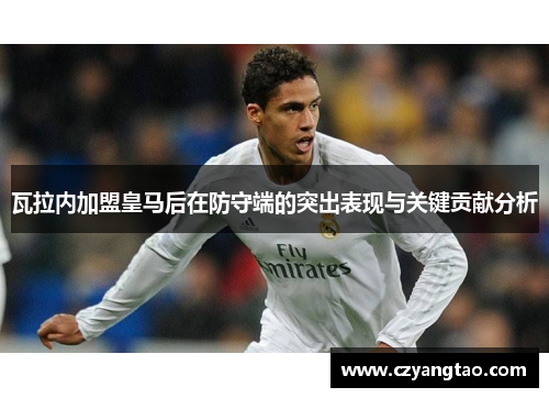 瓦拉内加盟皇马后在防守端的突出表现与关键贡献分析 瓦拉内加盟皇马后在防守端的突出表现与关键贡献分析