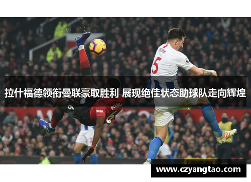 拉什福德领衔曼联豪取胜利 展现绝佳状态助球队走向辉煌