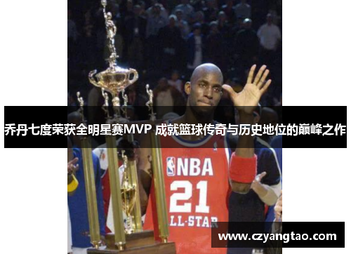 乔丹七度荣获全明星赛MVP 成就篮球传奇与历史地位的巅峰之作