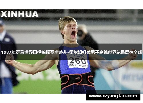 1987年罗马世界田径锦标赛斯蒂芬·霍尔姆打破男子高跳世界纪录震惊全球