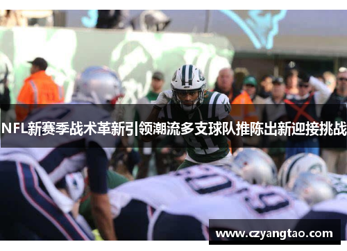 NFL新赛季战术革新引领潮流多支球队推陈出新迎接挑战