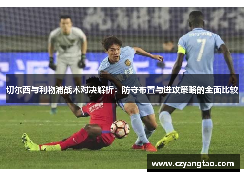 切尔西与利物浦战术对决解析:防守布置与进攻策略的全面比较 切尔西与利物浦战术对决解析:防守布置与进攻策略的全面比较