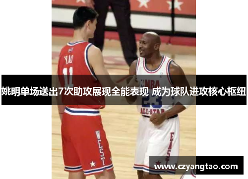姚明单场送出7次助攻展现全能表现 成为球队进攻核心枢纽 姚明单场送出7次助攻展现全能表现 成为球队进攻核心枢纽