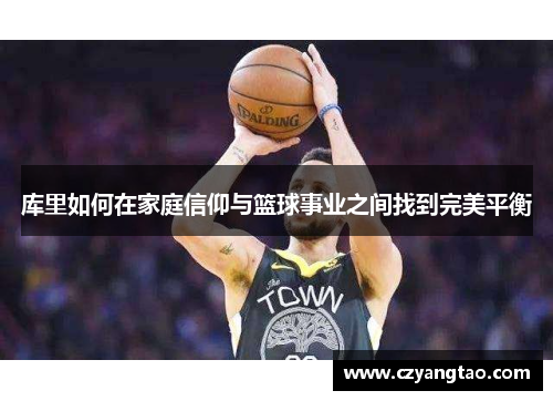 库里如何在家庭信仰与篮球事业之间找到完美平衡 库里如何在家庭信仰与篮球事业之间找到完美平衡