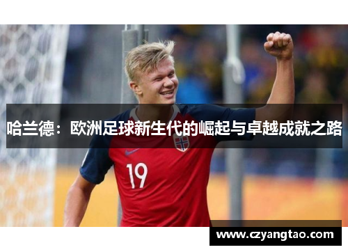 哈兰德:欧洲足球新生代的崛起与卓越成就之路 哈兰德:欧洲足球新生代的崛起与卓越成就之路