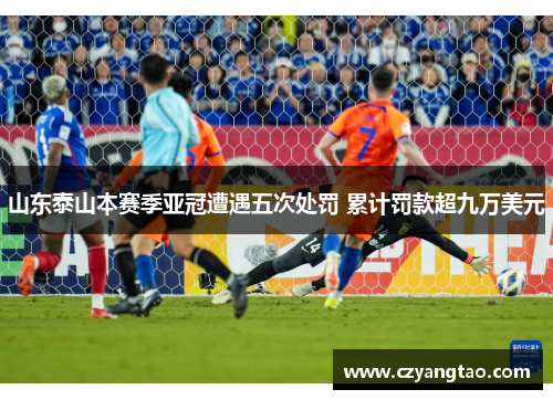 山东泰山本赛季亚冠遭遇五次处罚 累计罚款超九万美元 山东泰山本赛季亚冠遭遇五次处罚 累计罚款超九万美元