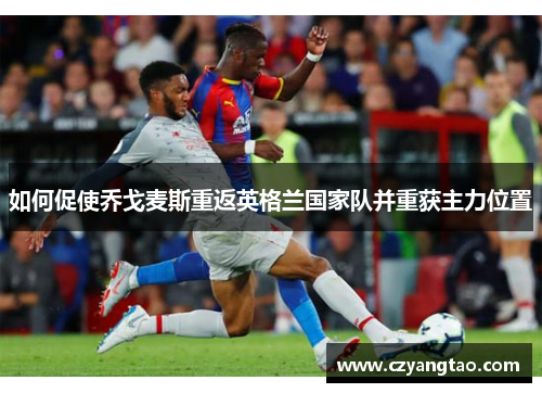 如何促使乔戈麦斯重返英格兰国家队并重获主力位置 如何促使乔戈麦斯重返英格兰国家队并重获主力位置