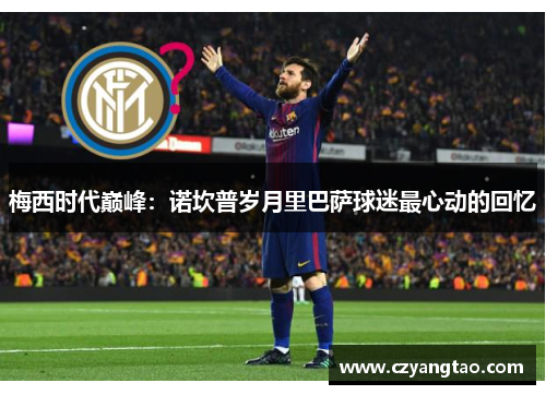 梅西时代巅峰:诺坎普岁月里巴萨球迷最心动的回忆 梅西时代巅峰:诺坎普岁月里巴萨球迷最心动的回忆