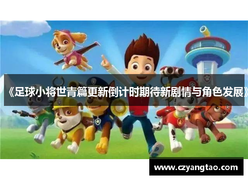 《足球小将世青篇更新倒计时期待新剧情与角色发展》 《足球小将世青篇更新倒计时期待新剧情与角色发展》