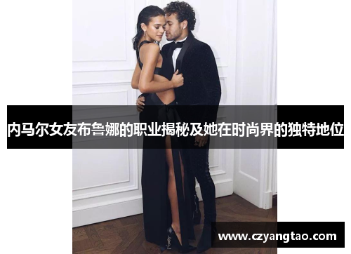 内马尔女友布鲁娜的职业揭秘及她在时尚界的独特地位