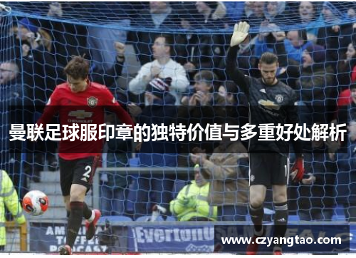 曼联足球服印章的独特价值与多重好处解析