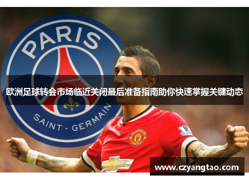 欧洲足球转会市场临近关闭最后准备指南助你快速掌握关键动态