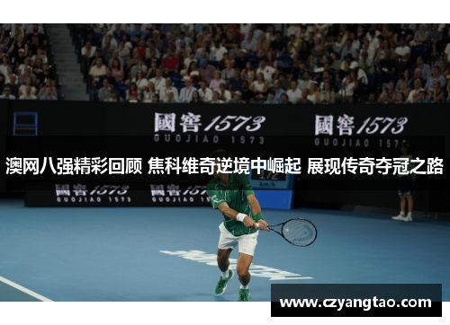 澳网八强精彩回顾 焦科维奇逆境中崛起 展现传奇夺冠之路