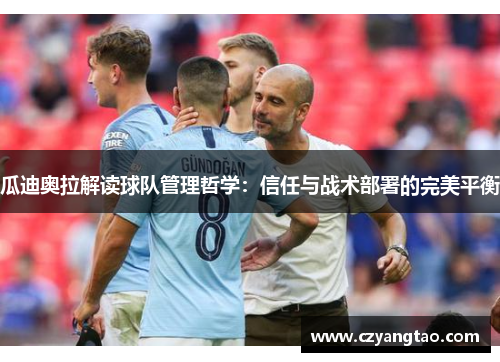 瓜迪奥拉解读球队管理哲学：信任与战术部署的完美平衡