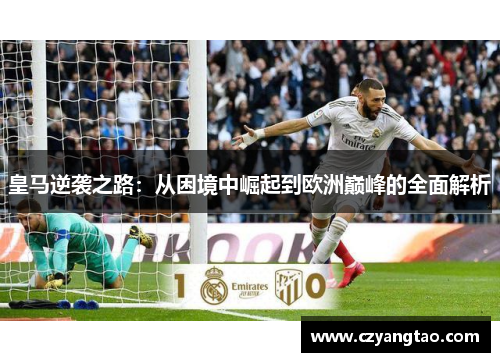 皇马逆袭之路:从困境中崛起到欧洲巅峰的全面解析 皇马逆袭之路:从困境中崛起到欧洲巅峰的全面解析