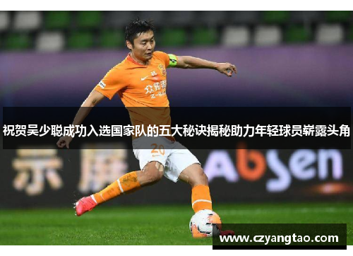 祝贺吴少聪成功入选国家队的五大秘诀揭秘助力年轻球员崭露头角