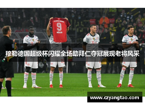 穆勒德国超级杯闪耀全场助拜仁夺冠展现老将风采 穆勒德国超级杯闪耀全场助拜仁夺冠展现老将风采