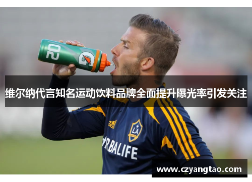 维尔纳代言知名运动饮料品牌全面提升曝光率引发关注 维尔纳代言知名运动饮料品牌全面提升曝光率引发关注