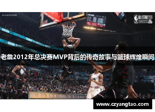 老詹2012年总决赛MVP背后的传奇故事与篮球辉煌瞬间 老詹2012年总决赛MVP背后的传奇故事与篮球辉煌瞬间