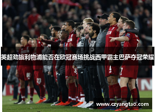 英超劲旅利物浦能否在欧冠赛场挑战西甲霸主巴萨夺冠荣耀 英超劲旅利物浦能否在欧冠赛场挑战西甲霸主巴萨夺冠荣耀
