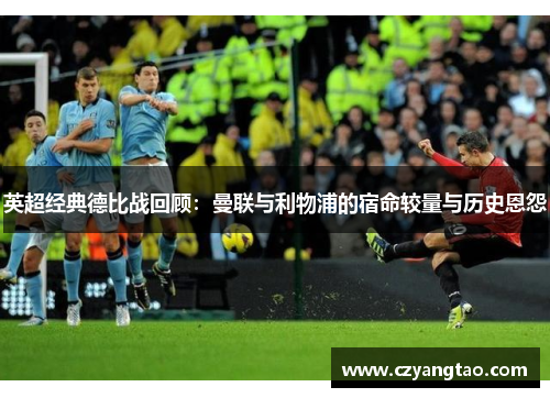 英超经典德比战回顾：曼联与利物浦的宿命较量与历史恩怨