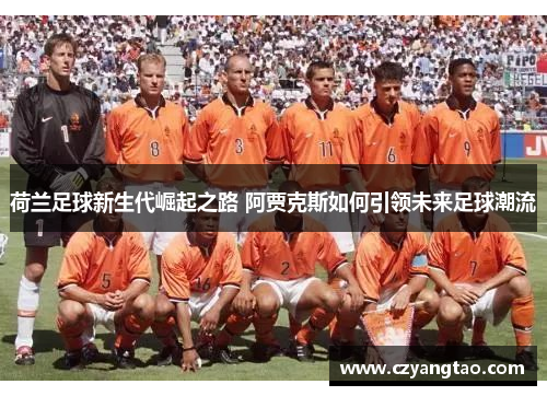 荷兰足球新生代崛起之路 阿贾克斯如何引领未来足球潮流 荷兰足球新生代崛起之路 阿贾克斯如何引领未来足球潮流