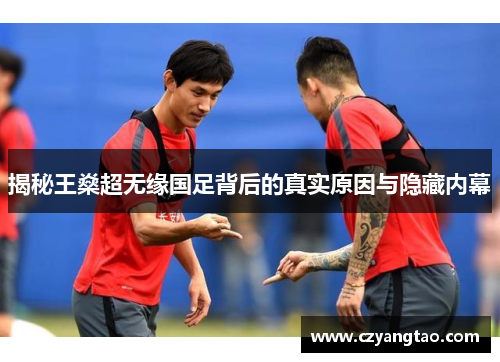 揭秘王燊超无缘国足背后的真实原因与隐藏内幕