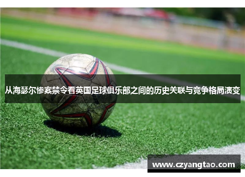 从海瑟尔惨案禁令看英国足球俱乐部之间的历史关联与竞争格局演变