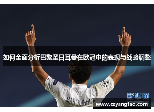 如何全面分析巴黎圣日耳曼在欧冠中的表现与战略调整 如何全面分析巴黎圣日耳曼在欧冠中的表现与战略调整