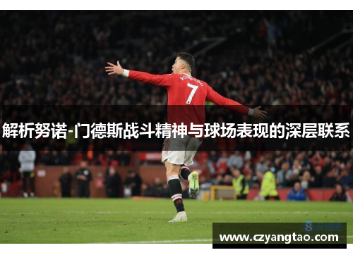 解析努诺-门德斯战斗精神与球场表现的深层联系
