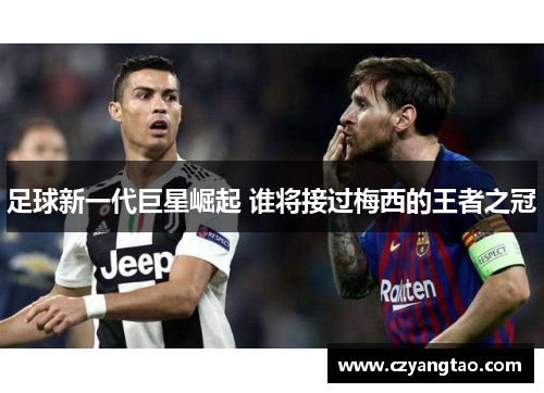 足球新一代巨星崛起 谁将接过梅西的王者之冠