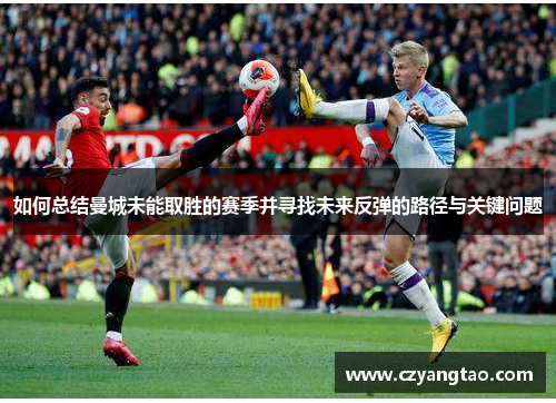 如何总结曼城未能取胜的赛季并寻找未来反弹的路径与关键问题