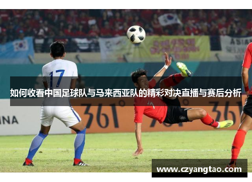 如何收看中国足球队与马来西亚队的精彩对决直播与赛后分析