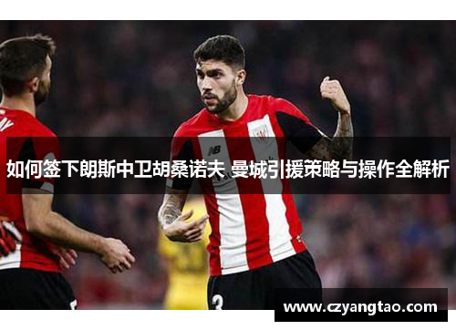 如何签下朗斯中卫胡桑诺夫 曼城引援策略与操作全解析