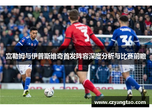 富勒姆与伊普斯维奇首发阵容深度分析与比赛前瞻