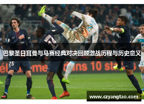 巴黎圣日耳曼与马赛经典对决回顾激战历程与历史意义