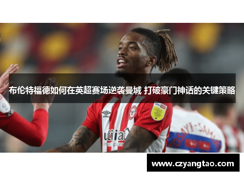 布伦特福德如何在英超赛场逆袭曼城 打破豪门神话的关键策略
