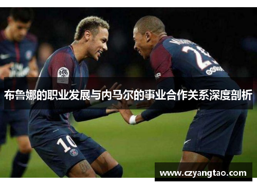 布鲁娜的职业发展与内马尔的事业合作关系深度剖析