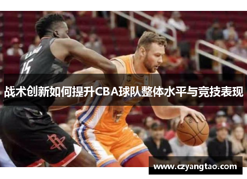 战术创新如何提升CBA球队整体水平与竞技表现