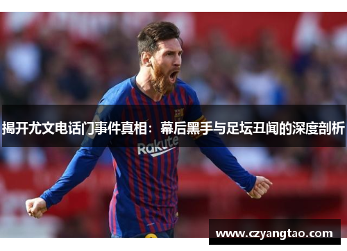 揭开尤文电话门事件真相：幕后黑手与足坛丑闻的深度剖析