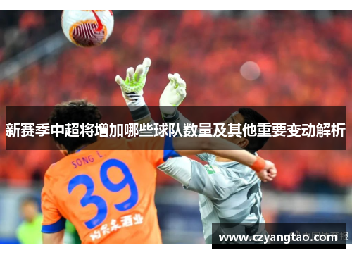 新赛季中超将增加哪些球队数量及其他重要变动解析