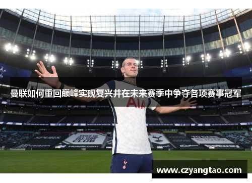 曼联如何重回巅峰实现复兴并在未来赛季中争夺各项赛事冠军