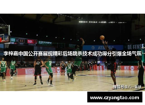 李梓嘉中国公开赛展现精彩后场跳杀技术成功得分引爆全场气氛