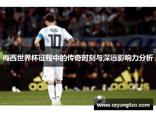 梅西世界杯征程中的传奇时刻与深远影响力分析