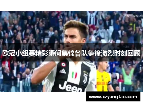 欧冠小组赛精彩瞬间集锦各队争锋激烈时刻回顾